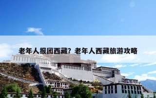 老年人报团西藏？老年人西藏旅游攻略