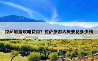 拉萨旅游攻略费用？拉萨旅游大概要花多少钱