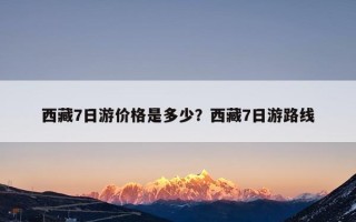 西藏7日游价格是多少？西藏7日游路线