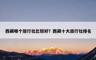 西藏哪个旅行社比较好？西藏十大旅行社排名