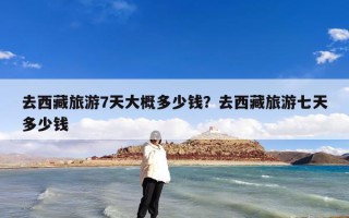 去西藏旅游7天大概多少钱？去西藏旅游七天多少钱